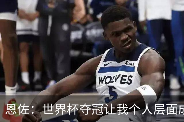 恩佐：世界杯夺冠让我个人层面成长很多 决赛马丁内斯拯救了我们